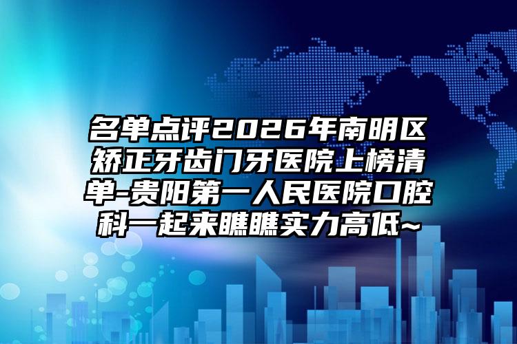 名单点评2026年南明区矫正牙齿门牙医院上榜清单-贵阳第一人民医院口腔科一起来瞧瞧实力高低~
