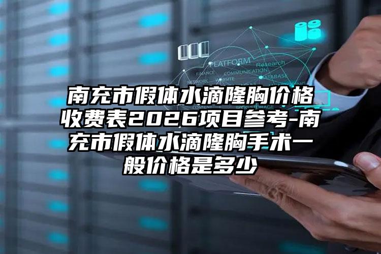 南充市假体水滴隆胸价格收费表2026项目参考-南充市假体水滴隆胸手术一般价格是多少