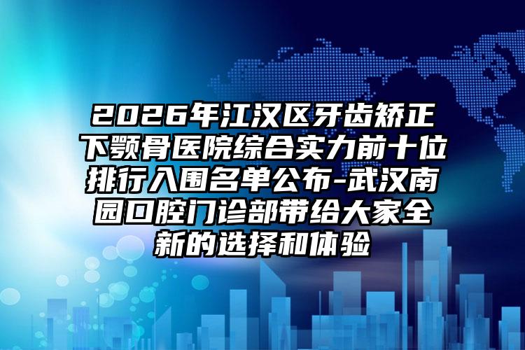 2026年江汉区牙齿矫正下颚骨医院综合实力前十位排行入围名单公布-武汉南园口腔门诊部带给大家全新的选择和体验