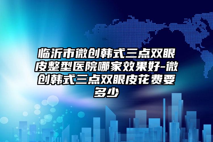 临沂市微创韩式三点双眼皮整型医院哪家效果好-微创韩式三点双眼皮花费要多少
