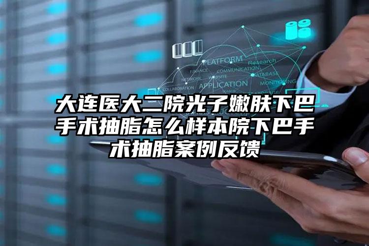 大连医大二院光子嫩肤下巴手术抽脂怎么样本院下巴手术抽脂案例反馈