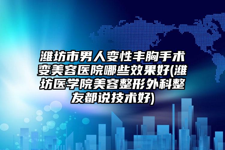 潍坊市男人变性丰胸手术变美容医院哪些效果好(潍坊医学院美容整形外科整友都说技术好)