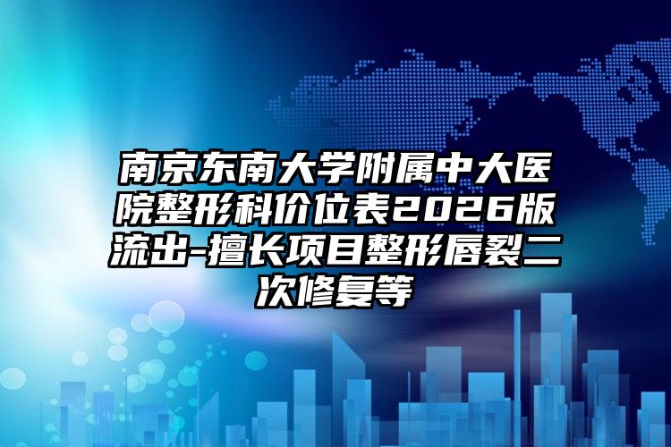 南京东南大学附属中大医院整形科价位表2026版流出-擅长项目整形唇裂二次修复等