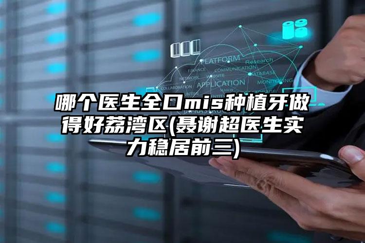 哪个医生全口mis种植牙做得好荔湾区(聂谢超医生实力稳居前三)