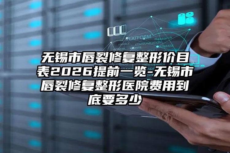 无锡市唇裂修复整形价目表2026提前一览-无锡市唇裂修复整形医院费用到底要多少