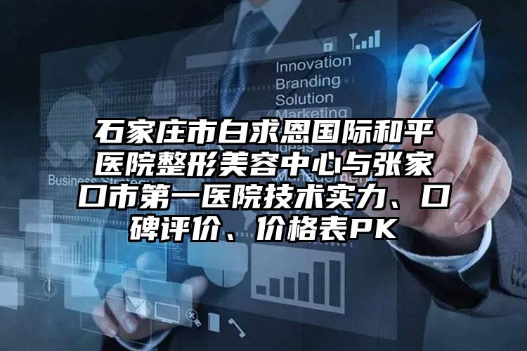 石家庄市白求恩国际和平医院整形美容中心与张家口市第一医院技术实力、口碑评价、价格表PK