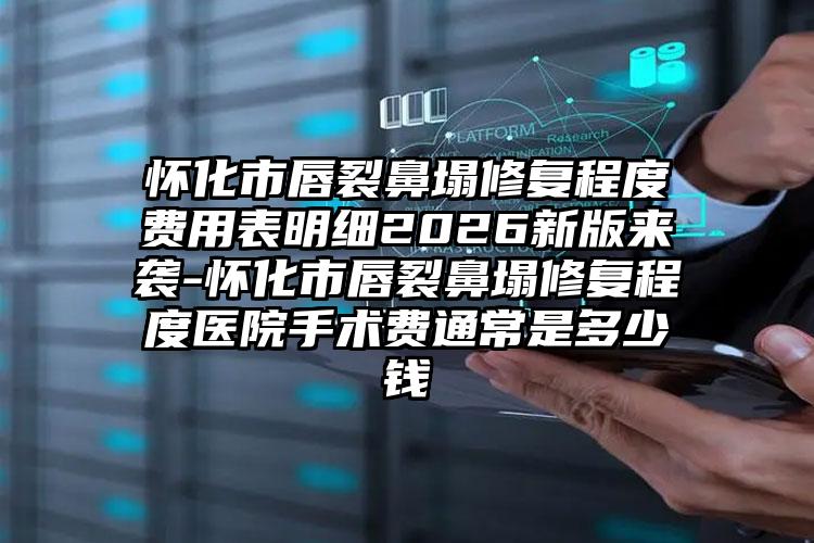 怀化市唇裂鼻塌修复程度费用表明细2026新版来袭-怀化市唇裂鼻塌修复程度医院手术费通常是多少钱