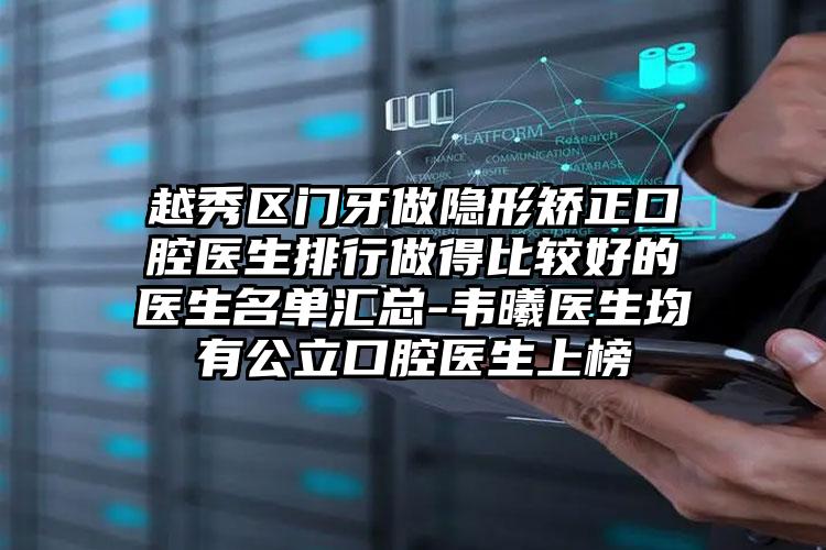 越秀区门牙做隐形矫正口腔医生排行做得比较好的医生名单汇总-韦曦医生均有公立口腔医生上榜