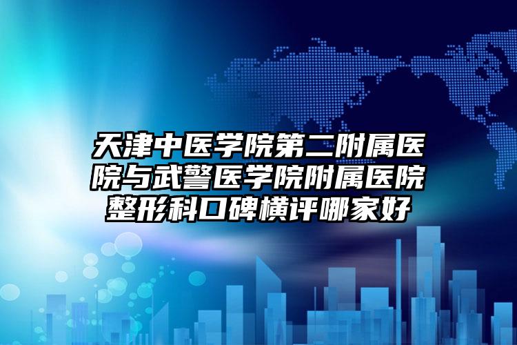 天津中医学院第二附属医院与武警医学院附属医院整形科口碑横评哪家好