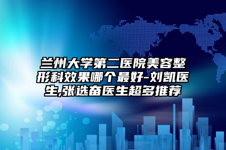 兰州大学第二医院美容整形科效果哪个最好-刘凯医生,张选奋医生超多推荐