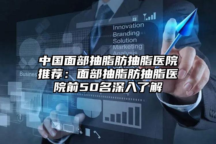 中国面部抽脂肪抽脂医院推荐:面部抽脂肪抽脂医院前50名深入了解