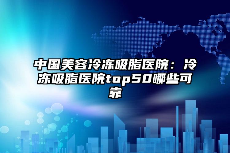 中国美容冷冻吸脂医院:冷冻吸脂医院top50哪些可靠