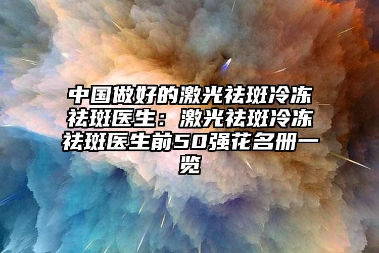 中国做好的激光祛斑冷冻祛斑医生：激光祛斑冷冻祛斑医生前50强花名册一览
