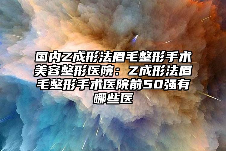国内Z成形法眉毛整形手术美容整形医院:Z成形法眉毛整形手术医院前50强有哪些医