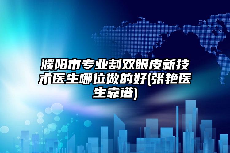 濮阳市专业割双眼皮新技术医生哪位做的好(张艳医生靠谱)