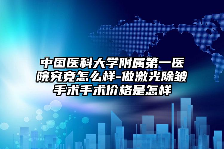 中国医科大学附属第一医院究竟怎么样-做激光除皱手术手术价格是怎样