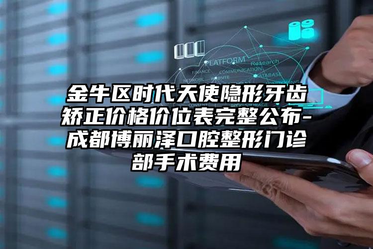 金牛区时代天使隐形牙齿矫正价格价位表完整公布-成都博丽泽口腔整形门诊部手术费用