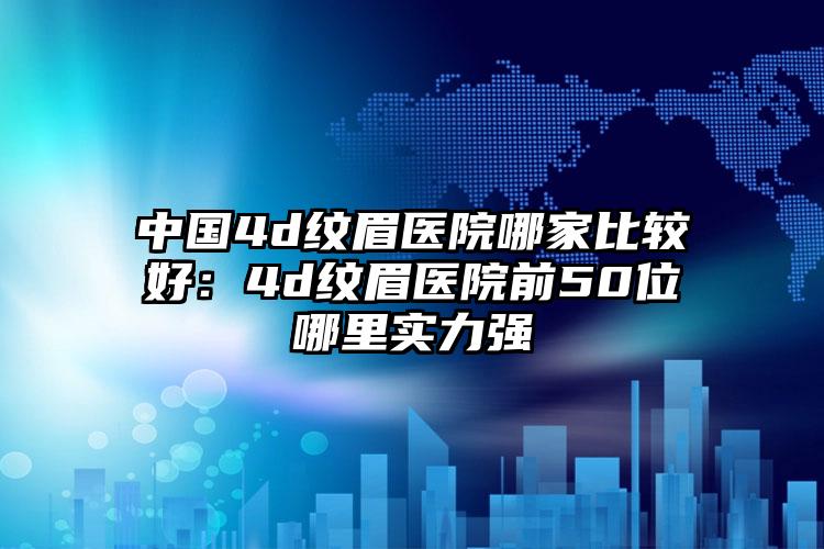 中国4d纹眉医院哪家比较好：4d纹眉医院前50位哪里实力强